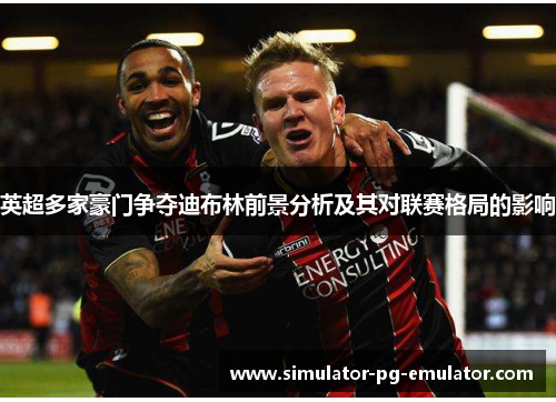 英超多家豪门争夺迪布林前景分析及其对联赛格局的影响
