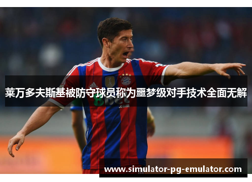 莱万多夫斯基被防守球员称为噩梦级对手技术全面无解