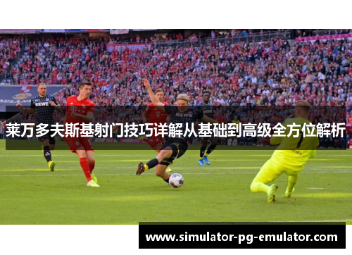 莱万多夫斯基射门技巧详解从基础到高级全方位解析
