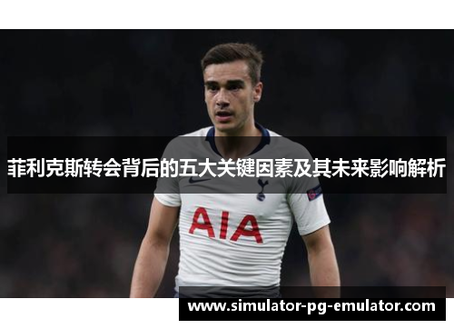 菲利克斯转会背后的五大关键因素及其未来影响解析 菲利克斯转会背后的五大关键因素及其未来影响解析