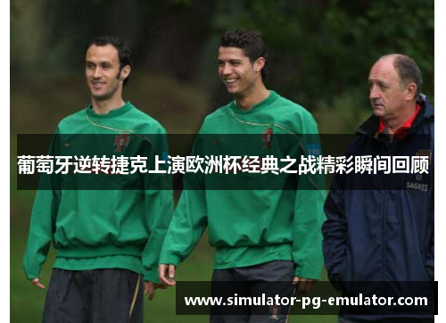 葡萄牙逆转捷克上演欧洲杯经典之战精彩瞬间回顾