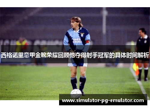 西格诺里意甲金靴荣耀回顾他夺得射手冠军的具体时间解析
