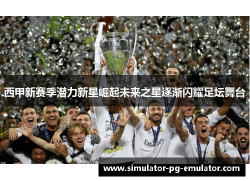 西甲新赛季潜力新星崛起未来之星逐渐闪耀足坛舞台