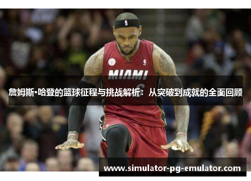 詹姆斯·哈登的篮球征程与挑战解析：从突破到成就的全面回顾