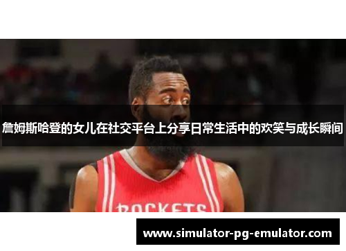 詹姆斯哈登的女儿在社交平台上分享日常生活中的欢笑与成长瞬间