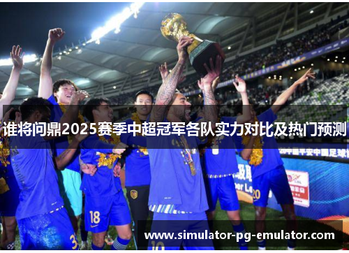 谁将问鼎2025赛季中超冠军各队实力对比及热门预测