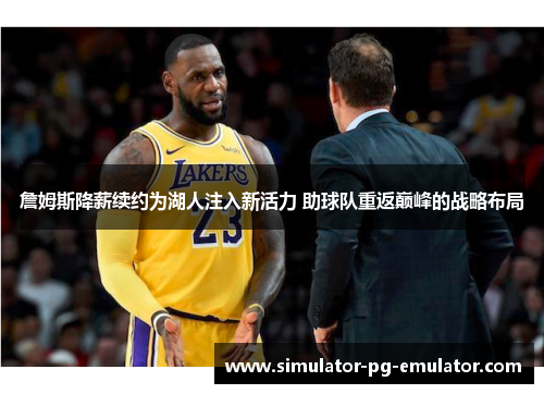 詹姆斯降薪续约为湖人注入新活力 助球队重返巅峰的战略布局