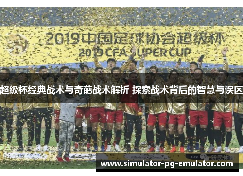 超级杯经典战术与奇葩战术解析 探索战术背后的智慧与误区
