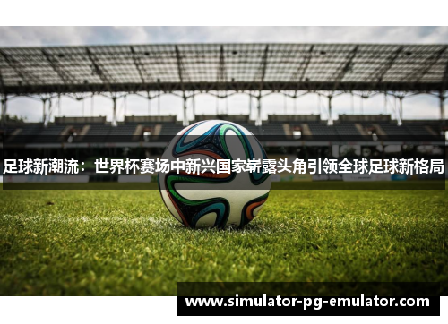 足球新潮流：世界杯赛场中新兴国家崭露头角引领全球足球新格局