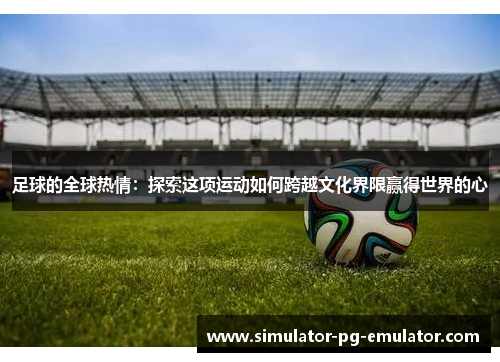 足球的全球热情：探索这项运动如何跨越文化界限赢得世界的心