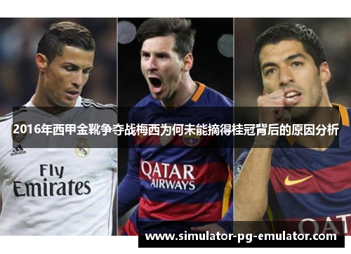 2016年西甲金靴争夺战梅西为何未能摘得桂冠背后的原因分析 2016年西甲金靴争夺战梅西为何未能摘得桂冠背后的原因分析
