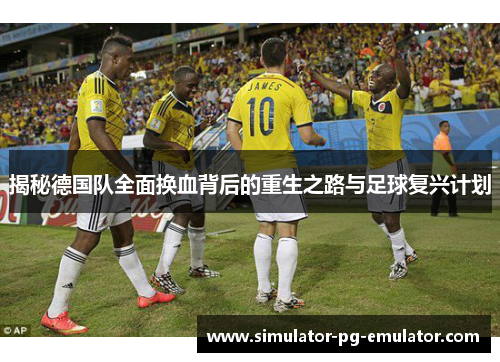 揭秘德国队全面换血背后的重生之路与足球复兴计划