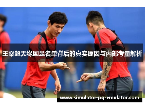 王燊超无缘国足名单背后的真实原因与内部考量解析