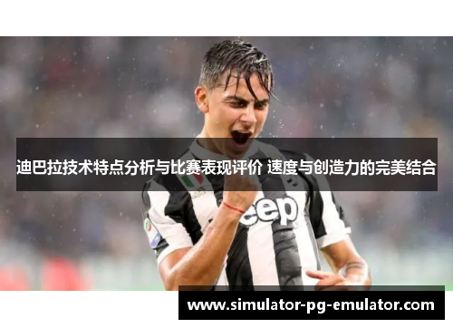 迪巴拉技术特点分析与比赛表现评价 速度与创造力的完美结合 迪巴拉技术特点分析与比赛表现评价 速度与创造力的完美结合