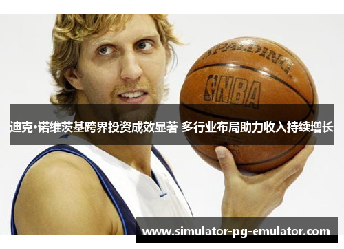 迪克·诺维茨基跨界投资成效显著 多行业布局助力收入持续增长 迪克·诺维茨基跨界投资成效显著 多行业布局助力收入持续增长