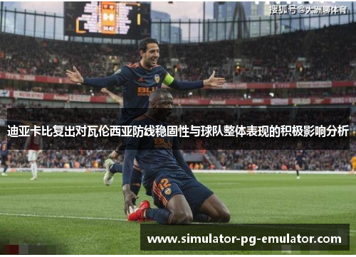 迪亚卡比复出对瓦伦西亚防线稳固性与球队整体表现的积极影响分析