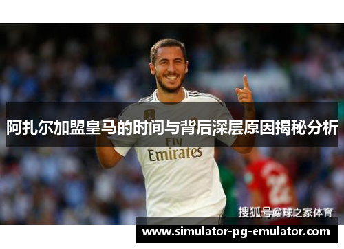 阿扎尔加盟皇马的时间与背后深层原因揭秘分析