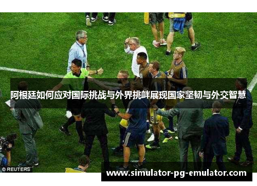 阿根廷如何应对国际挑战与外界挑衅展现国家坚韧与外交智慧