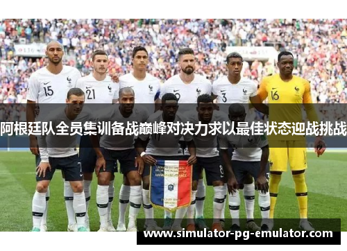 阿根廷队全员集训备战巅峰对决力求以最佳状态迎战挑战