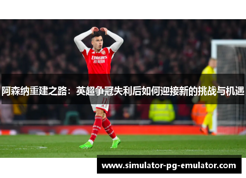 阿森纳重建之路:英超争冠失利后如何迎接新的挑战与机遇 阿森纳重建之路:英超争冠失利后如何迎接新的挑战与机遇