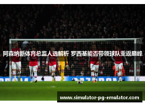阿森纳新体育总监人选解析 罗西基能否带领球队重返巅峰