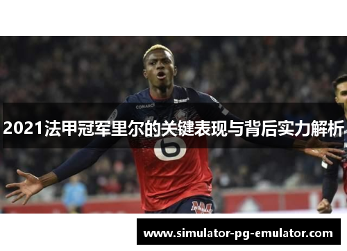 2021法甲冠军里尔的关键表现与背后实力解析 2021法甲冠军里尔的关键表现与背后实力解析