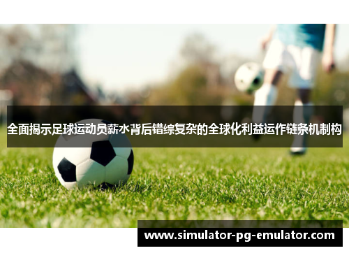 全面揭示足球运动员薪水背后错综复杂的全球化利益运作链条机制构 全面揭示足球运动员薪水背后错综复杂的全球化利益运作链条机制构