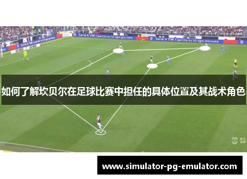 如何了解坎贝尔在足球比赛中担任的具体位置及其战术角色 如何了解坎贝尔在足球比赛中担任的具体位置及其战术角色