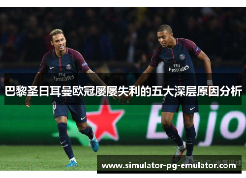 巴黎圣日耳曼欧冠屡屡失利的五大深层原因分析 巴黎圣日耳曼欧冠屡屡失利的五大深层原因分析