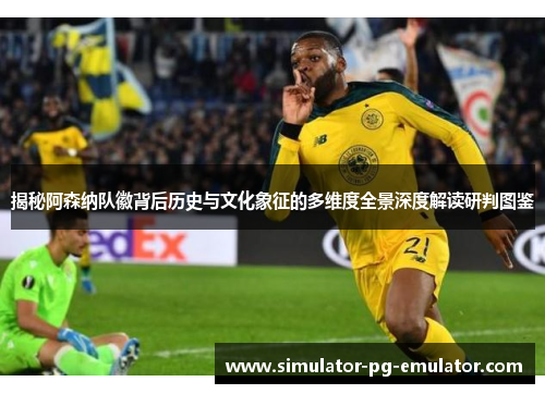 揭秘阿森纳队徽背后历史与文化象征的多维度全景深度解读研判图鉴