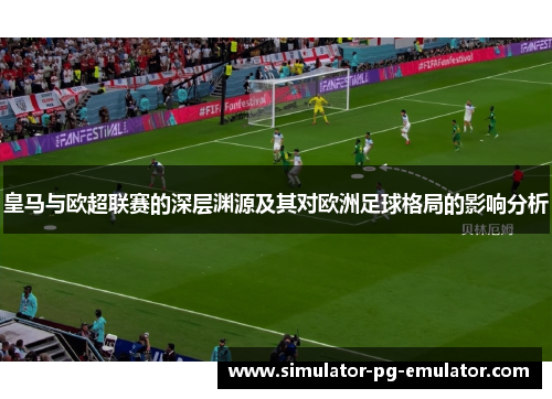 皇马与欧超联赛的深层渊源及其对欧洲足球格局的影响分析 皇马与欧超联赛的深层渊源及其对欧洲足球格局的影响分析