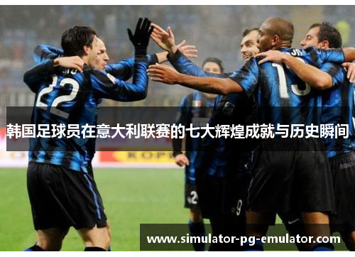 韩国足球员在意大利联赛的七大辉煌成就与历史瞬间