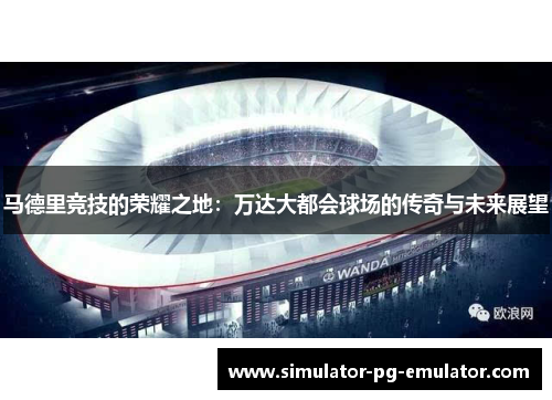 马德里竞技的荣耀之地：万达大都会球场的传奇与未来展望