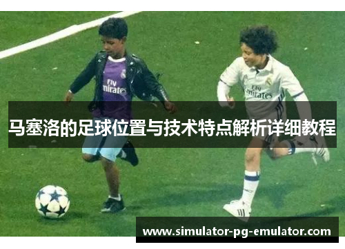 马塞洛的足球位置与技术特点解析详细教程