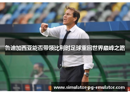 鲁迪加西亚能否带领比利时足球重回世界巅峰之路 鲁迪加西亚能否带领比利时足球重回世界巅峰之路