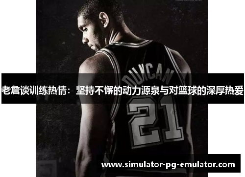 老詹谈训练热情：坚持不懈的动力源泉与对篮球的深厚热爱