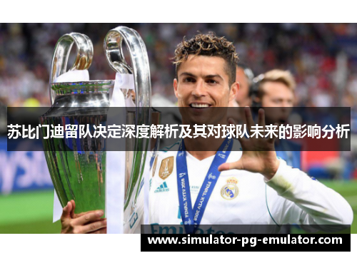 苏比门迪留队决定深度解析及其对球队未来的影响分析 苏比门迪留队决定深度解析及其对球队未来的影响分析