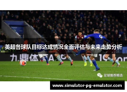 英超各球队目标达成情况全面评估与未来走势分析 英超各球队目标达成情况全面评估与未来走势分析