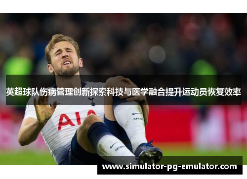 英超球队伤病管理创新探索科技与医学融合提升运动员恢复效率