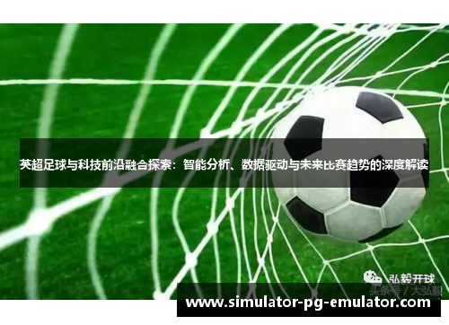 英超足球与科技前沿融合探索：智能分析、数据驱动与未来比赛趋势的深度解读