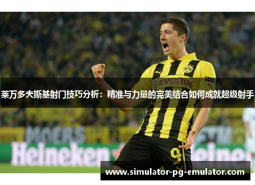 莱万多夫斯基射门技巧分析:精准与力量的完美结合如何成就超级射手 莱万多夫斯基射门技巧分析:精准与力量的完美结合如何成就超级射手