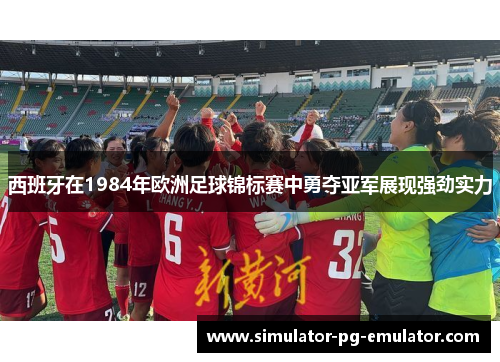 西班牙在1984年欧洲足球锦标赛中勇夺亚军展现强劲实力