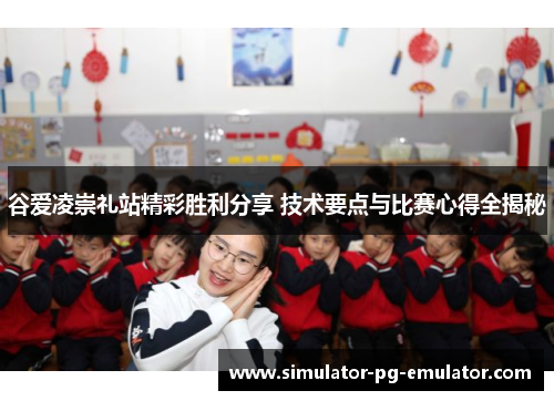 谷爱凌崇礼站精彩胜利分享 技术要点与比赛心得全揭秘