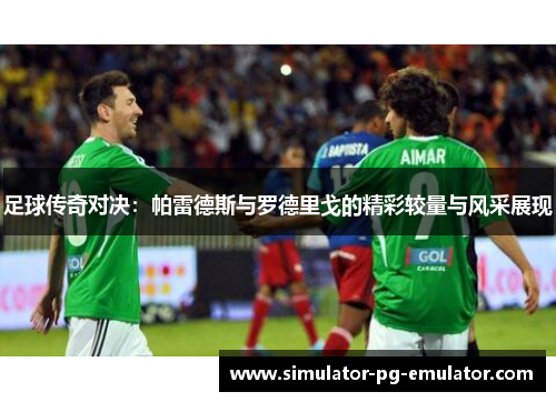 足球传奇对决：帕雷德斯与罗德里戈的精彩较量与风采展现