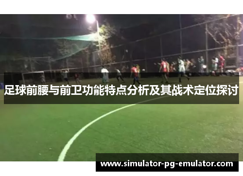 足球前腰与前卫功能特点分析及其战术定位探讨 足球前腰与前卫功能特点分析及其战术定位探讨