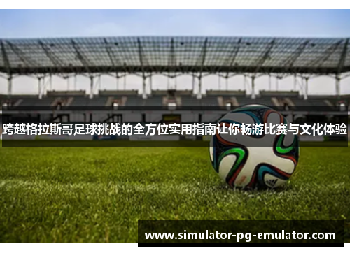 跨越格拉斯哥足球挑战的全方位实用指南让你畅游比赛与文化体验