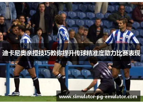 迪卡尼奥亲授技巧教你提升传球精准度助力比赛表现