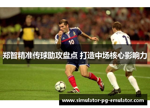 郑智精准传球助攻盘点 打造中场核心影响力 郑智精准传球助攻盘点 打造中场核心影响力