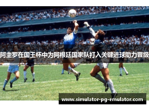 阿圭罗在国王杯中为阿根廷国家队打入关键进球助力晋级 阿圭罗在国王杯中为阿根廷国家队打入关键进球助力晋级