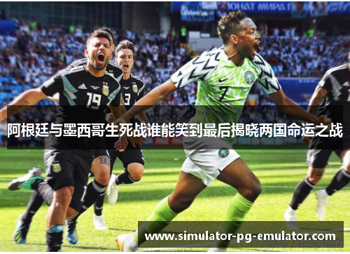 阿根廷与墨西哥生死战谁能笑到最后揭晓两国命运之战 阿根廷与墨西哥生死战谁能笑到最后揭晓两国命运之战